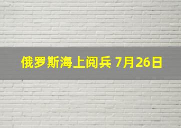 俄罗斯海上阅兵 7月26日